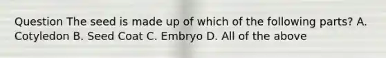 Question The seed is made up of which of the following parts? A. Cotyledon B. Seed Coat C. Embryo D. All of the above