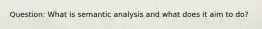 Question: What is semantic analysis and what does it aim to do?