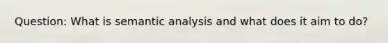 Question: What is semantic analysis and what does it aim to do?