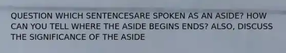 QUESTION WHICH SENTENCESARE SPOKEN AS AN ASIDE? HOW CAN YOU TELL WHERE THE ASIDE BEGINS ENDS? ALSO, DISCUSS THE SIGNIFICANCE OF THE ASIDE