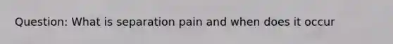 Question: What is separation pain and when does it occur