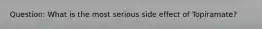 Question: What is the most serious side effect of Topiramate?