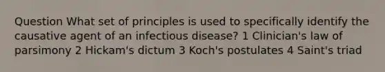 Question What set of principles is used to specifically identify the causative agent of an infectious disease? 1 Clinician's law of parsimony 2 Hickam's dictum 3 Koch's postulates 4 Saint's triad