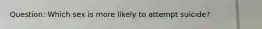 Question: Which sex is more likely to attempt suicide?