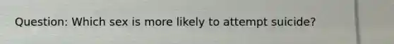 Question: Which sex is more likely to attempt suicide?