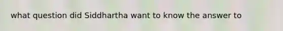 what question did Siddhartha want to know the answer to