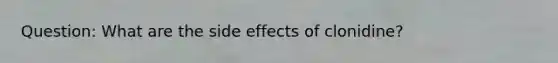 Question: What are the side effects of clonidine?