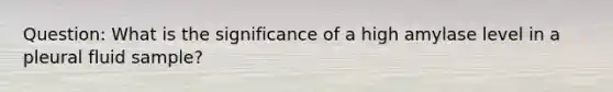 Question: What is the significance of a high amylase level in a pleural fluid sample?