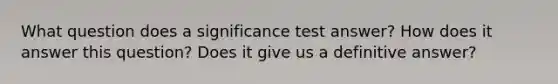 What question does a significance test answer? How does it answer this question? Does it give us a definitive answer?