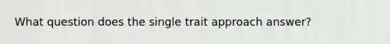 What question does the single trait approach answer?