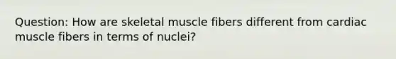 Question: How are skeletal muscle fibers different from cardiac muscle fibers in terms of nuclei?