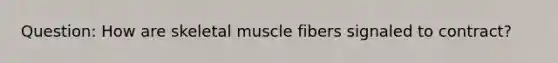 Question: How are skeletal muscle fibers signaled to contract?