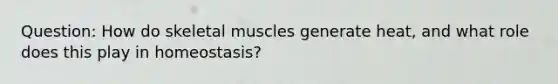 Question: How do skeletal muscles generate heat, and what role does this play in homeostasis?