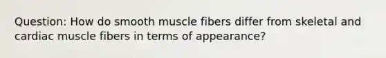 Question: How do smooth muscle fibers differ from skeletal and cardiac muscle fibers in terms of appearance?