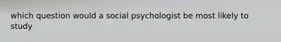 which question would a social psychologist be most likely to study