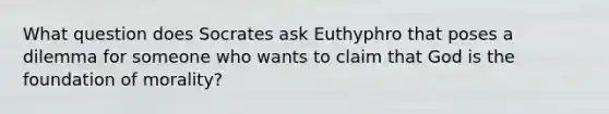 What question does Socrates ask Euthyphro that poses a dilemma for someone who wants to claim that God is the foundation of morality?