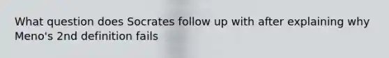 What question does Socrates follow up with after explaining why Meno's 2nd definition fails