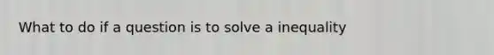 What to do if a question is to solve a inequality