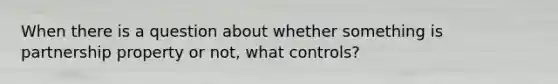 When there is a question about whether something is partnership property or not, what controls?