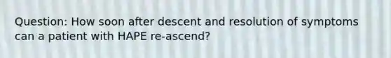 Question: How soon after descent and resolution of symptoms can a patient with HAPE re-ascend?