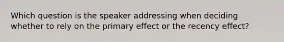 Which question is the speaker addressing when deciding whether to rely on the primary effect or the recency effect?