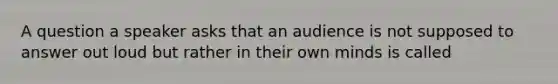 A question a speaker asks that an audience is not supposed to answer out loud but rather in their own minds is called