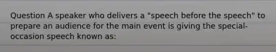 Question A speaker who delivers a "speech before the speech" to prepare an audience for the main event is giving the special-occasion speech known as: