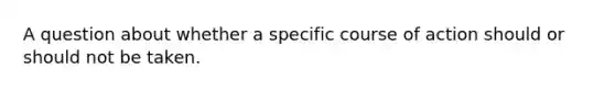 A question about whether a specific course of action should or should not be taken.