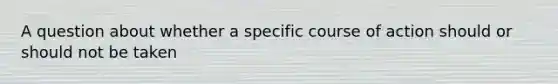 A question about whether a specific course of action should or should not be taken