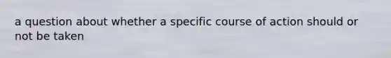 a question about whether a specific course of action should or not be taken