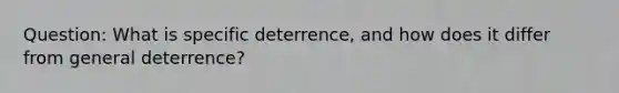 Question: What is specific deterrence, and how does it differ from general deterrence?