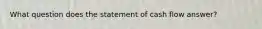 What question does the statement of cash flow answer?