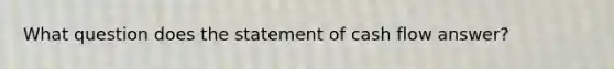 What question does the statement of cash flow answer?