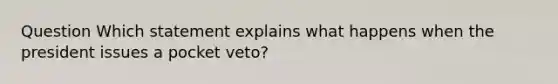 Question Which statement explains what happens when the president issues a pocket veto?