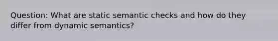 Question: What are static semantic checks and how do they differ from dynamic semantics?