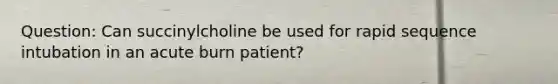 Question: Can succinylcholine be used for rapid sequence intubation in an acute burn patient?