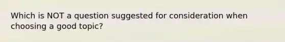 Which is NOT a question suggested for consideration when choosing a good topic?