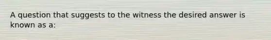 A question that suggests to the witness the desired answer is known as a:​