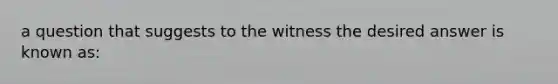 a question that suggests to the witness the desired answer is known as: