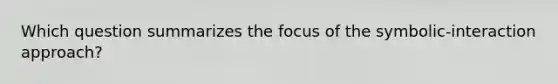 Which question summarizes the focus of the symbolic-interaction approach?