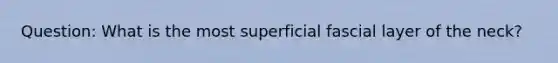 Question: What is the most superficial fascial layer of the neck?