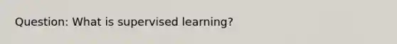 Question: What is supervised learning?