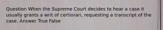 Question When the Supreme Court decides to hear a case it usually grants a writ of certiorari, requesting a transcript of the case. Answer True False