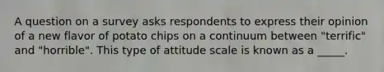 A question on a survey asks respondents to express their opinion of a new flavor of potato chips on a continuum between "terrific" and "horrible". This type of attitude scale is known as a _____.