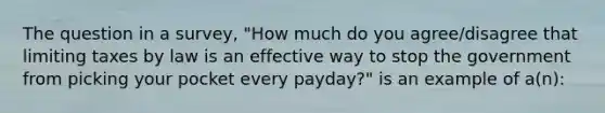 The question in a survey, "How much do you agree/disagree that limiting taxes by law is an effective way to stop the government from picking your pocket every payday?" is an example of a(n):