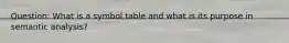 Question: What is a symbol table and what is its purpose in semantic analysis?