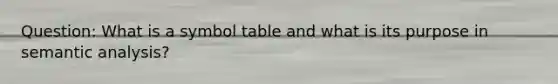 Question: What is a symbol table and what is its purpose in semantic analysis?