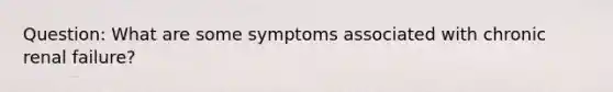 Question: What are some symptoms associated with chronic renal failure?