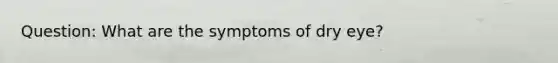 Question: What are the symptoms of dry eye?