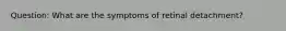 Question: What are the symptoms of retinal detachment?